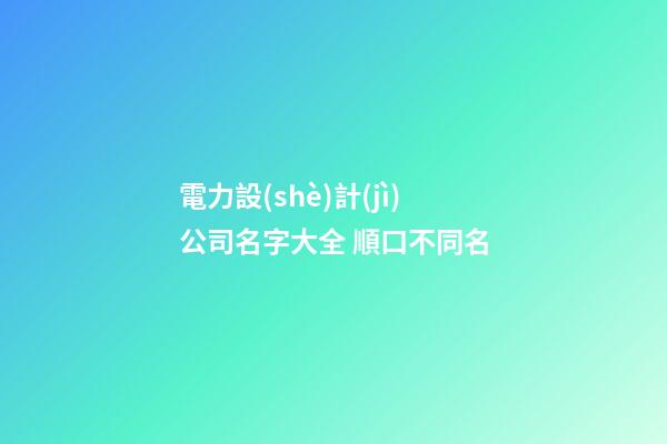 電力設(shè)計(jì)公司名字大全 順口不同名-第1張-公司起名-玄機(jī)派